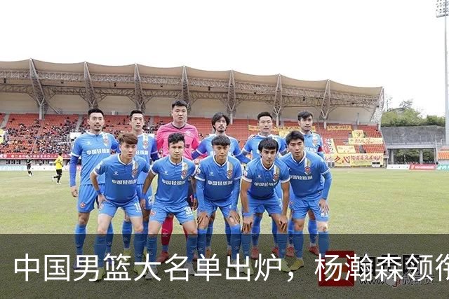 中国男篮大名单出炉，杨瀚森领衔 留洋球员集体登场 曾凡博继续缺席